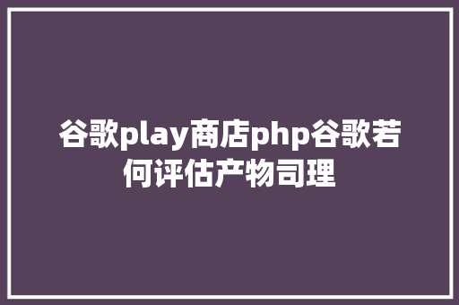 谷歌play商店php谷歌若何评估产物司理