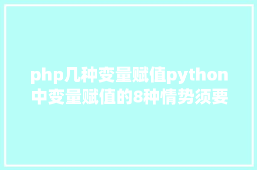 php几种变量赋值python中变量赋值的8种情势须要留意哪些细节 Docker