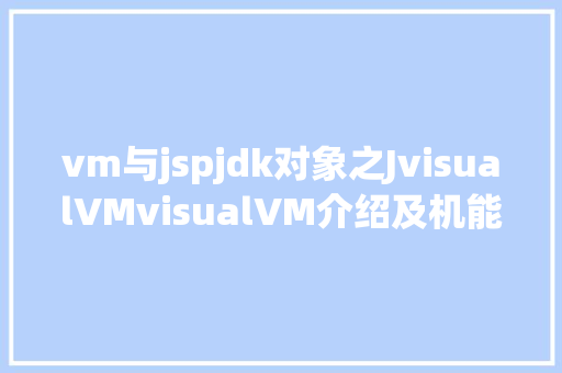 vm与jspjdk对象之JvisualVMvisualVM介绍及机能剖析示例