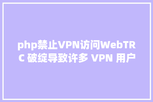 php禁止VPN访问WebTRC 破绽导致许多 VPN 用户的 IP 地址被裸露 Docker