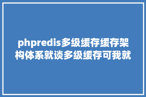 phpredis多级缓存缓存架构体系就谈多级缓存可我就知Redisnginx缓存署理助晋升 Java