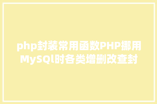 php封装常用函数PHP挪用MySQl时各类增删改查封装函数离别繁琐