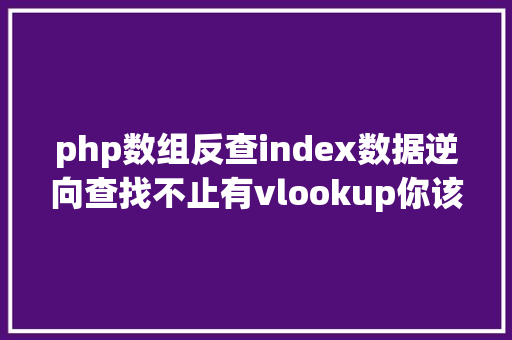 php数组反查index数据逆向查找不止有vlookup你该知道的三种逆向查询操作 React