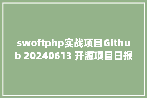 swoftphp实战项目Github 20240613 开源项目日报 Top10