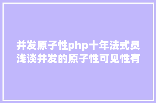 并发原子性php十年法式员浅谈并发的原子性可见性有序性 AJAX