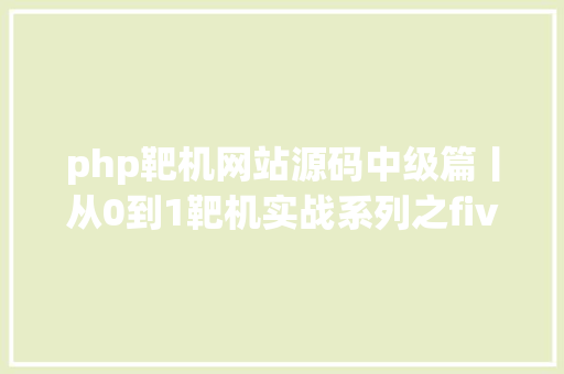 php靶机网站源码中级篇丨从0到1靶机实战系列之five861