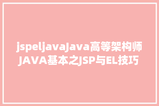 jspeljavaJava高等架构师JAVA基本之JSP与EL技巧