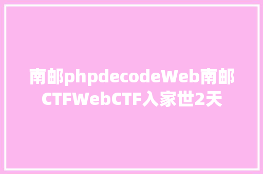 南邮phpdecodeWeb南邮CTFWebCTF入家世2天