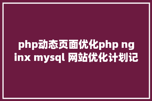 php动态页面优化php nginx mysql 网站优化计划记载 JavaScript