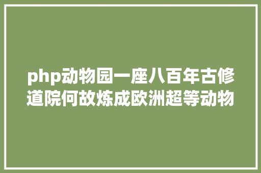 php动物园一座八百年古修道院何故炼成欧洲超等动物园