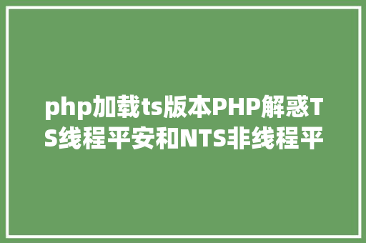 php加载ts版本PHP解惑TS线程平安和NTS非线程平安版本选择比拟 Webpack