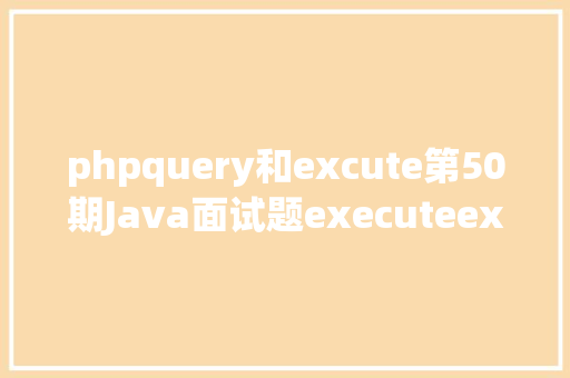 phpquery和excute第50期Java面试题executeexecuteUpdateexecuteQuery的差别