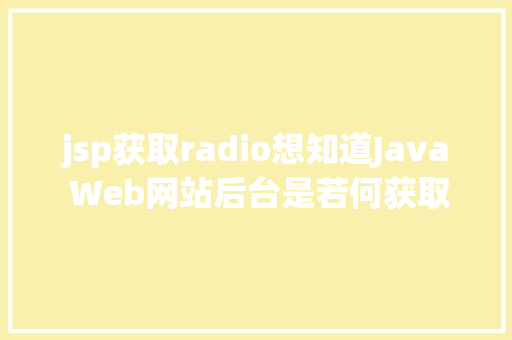 jsp获取radio想知道Java Web网站后台是若何获取我们提交的信息吗看这里