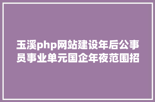 玉溪php网站建设年后公事员事业单元国企年夜范围招人感兴致的快来看 Python