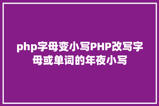 php字母变小写PHP改写字母或单词的年夜小写 HTML