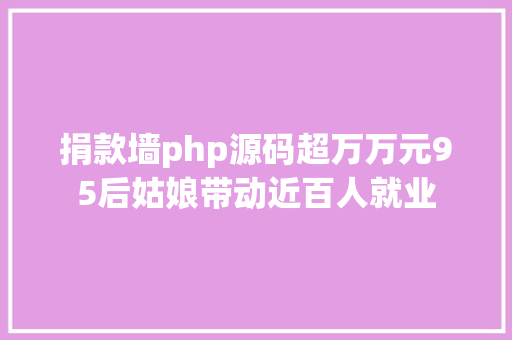 捐款墙php源码超万万元95后姑娘带动近百人就业