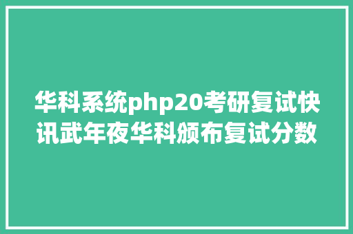 华科系统php20考研复试快讯武年夜华科颁布复试分数线34所自划线分数汇总