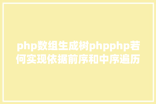 php数组生成树phpphp若何实现依据前序和中序遍历成果重建二叉树代码