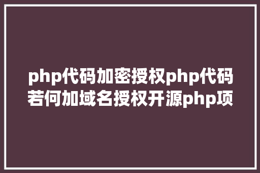 php代码加密授权php代码若何加域名授权开源php项目若何掩护版权 贸易授权 Node.js