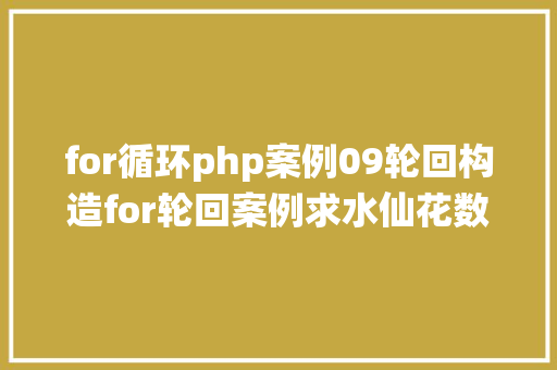 for循环php案例09轮回构造for轮回案例求水仙花数 软件开辟