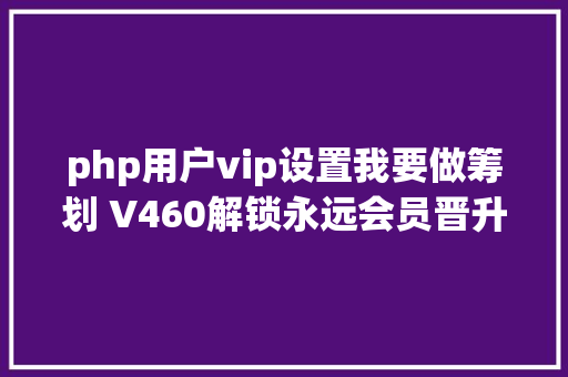 php用户vip设置我要做筹划 V460解锁永远会员晋升每日工作效力 Java