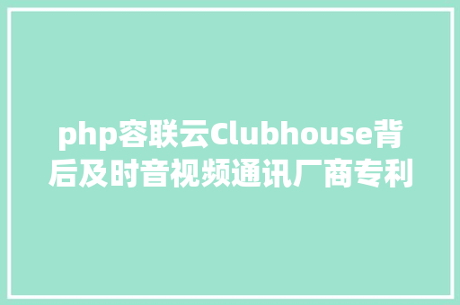 php容联云Clubhouse背后及时音视频通讯厂商专利初探