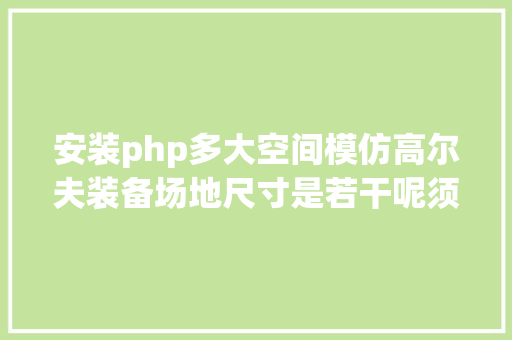 安装php多大空间模仿高尔夫装备场地尺寸是若干呢须要多年夜空间能力安装呢