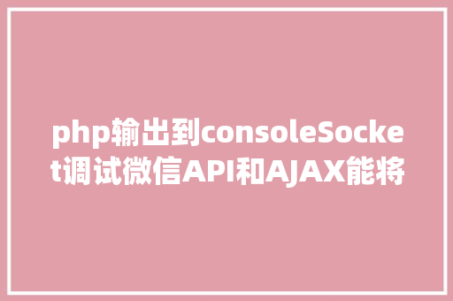 php输出到consoleSocket调试微信API和AJAX能将日记输出到阅读器的console中 SQL