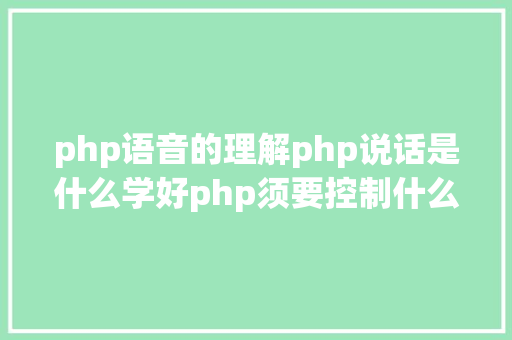 php语音的理解php说话是什么学好php须要控制什么