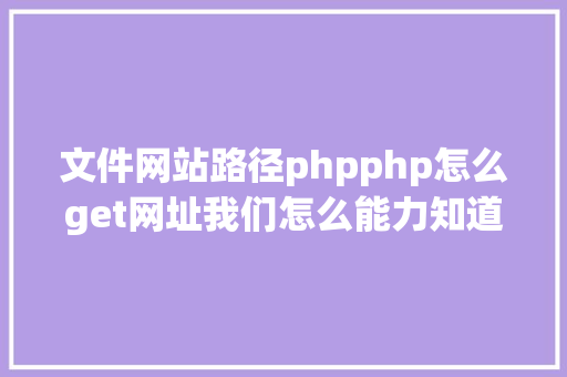 文件网站路径phpphp怎么get网址我们怎么能力知道当前办事器绑定的网址是什么 PHP