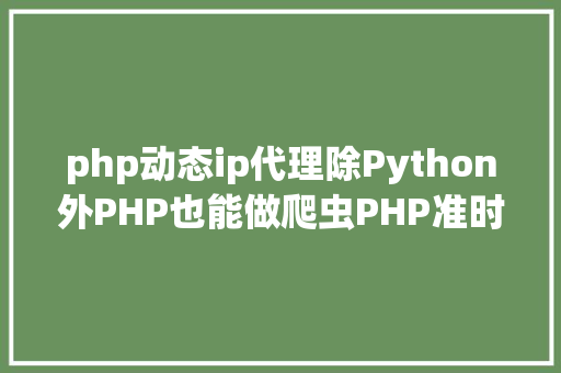 php动态ip代理除Python外PHP也能做爬虫PHP准时爬代替理IP NoSQL