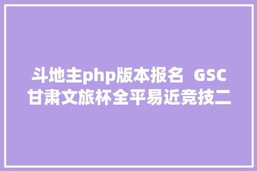 斗地主php版本报名  GSC甘肃文旅杯全平易近竞技二打一欢快斗田主线上赛火热报名中