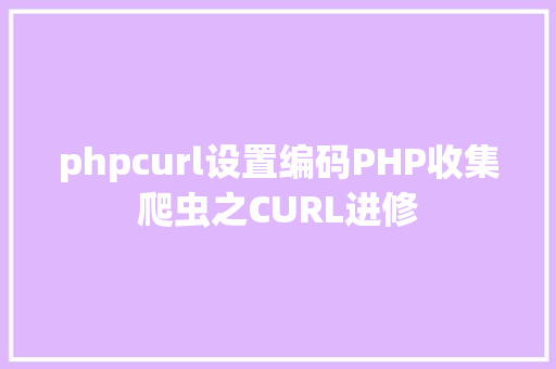 phpcurl设置编码PHP收集爬虫之CURL进修 AJAX