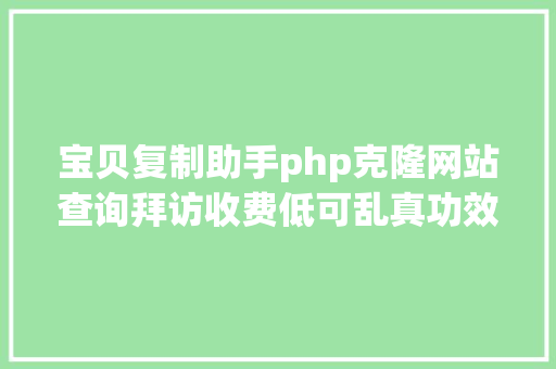 宝贝复制助手php克隆网站查询拜访收费低可乱真功效可定制