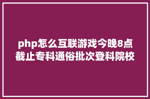 php怎么互联游戏今晚8点截止专科通俗批次登科院校自愿征集进行中 JavaScript