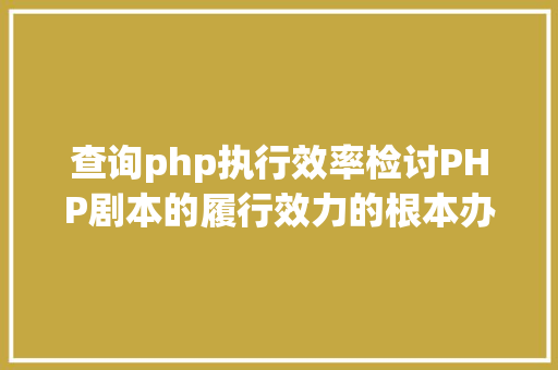 查询php执行效率检讨PHP剧本的履行效力的根本办法 HTML