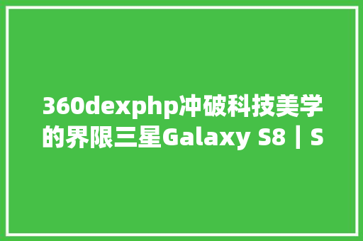 360dexphp冲破科技美学的界限三星Galaxy S8｜S8表态中国 CSS