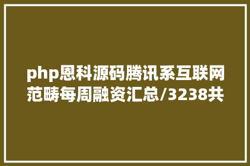 php恩科源码腾讯系互联网范畴每周融资汇总/3238共20家