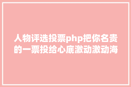 人物评选投票php把你名贵的一票投给心底激动激动海南2022十年夜年度人物评选运动开启投票通道