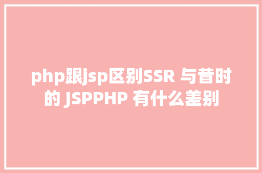 php跟jsp区别SSR 与昔时的 JSPPHP 有什么差别 Vue.js