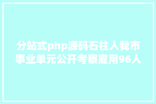 分站式php源码石柱人我市事业单元公开考察雇用96人 Bootstrap