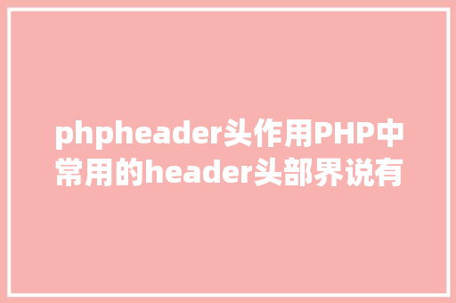 phpheader头作用PHP中常用的header头部界说有哪些