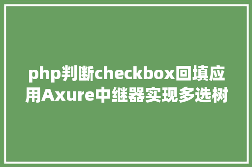 php判断checkbox回填应用Axure中继器实现多选树组件