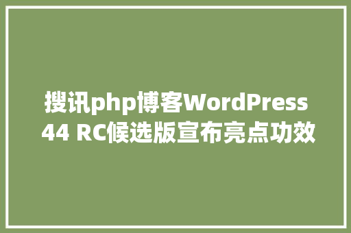 搜讯php博客WordPress 44 RC候选版宣布亮点功效争先看 JavaScript