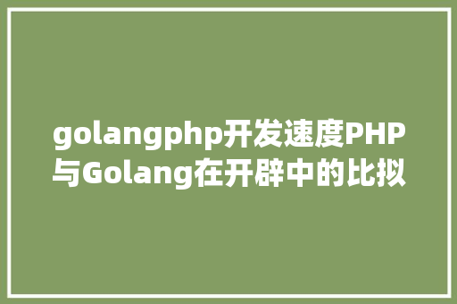 golangphp开发速度PHP与Golang在开辟中的比拟