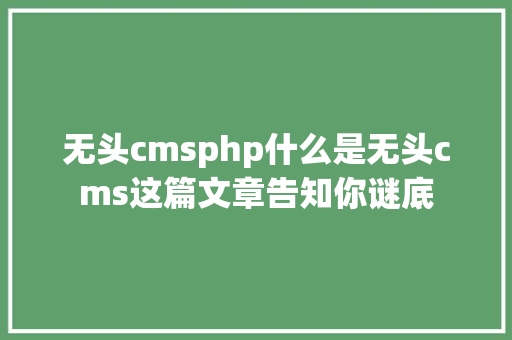 无头cmsphp什么是无头cms这篇文章告知你谜底