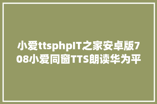 小爱ttsphpIT之家安卓版708小爱同窗TTS朗读华为平行视界适配年夜量更新