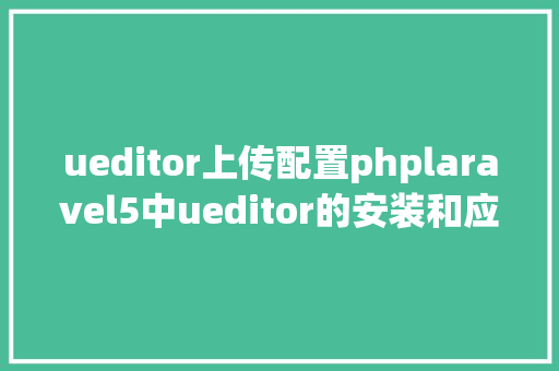 ueditor上传配置phplaravel5中ueditor的安装和应用