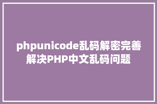 phpunicode乱码解密完善解决PHP中文乱码问题 SQL