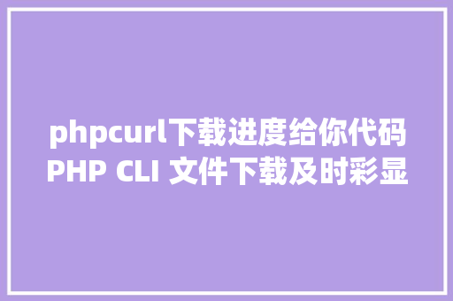 phpcurl下载进度给你代码PHP CLI 文件下载及时彩显进度